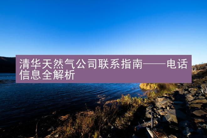 清华天然气公司联系指南——电话信息全解析